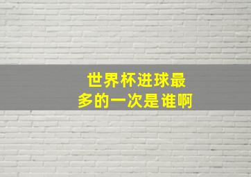 世界杯进球最多的一次是谁啊