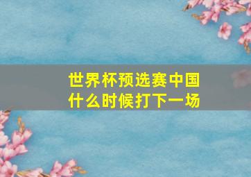 世界杯预选赛中国什么时候打下一场