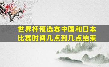 世界杯预选赛中国和日本比赛时间几点到几点结束