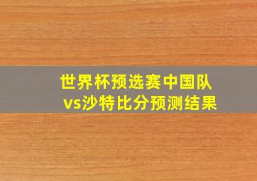 世界杯预选赛中国队vs沙特比分预测结果