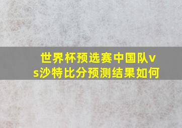 世界杯预选赛中国队vs沙特比分预测结果如何