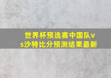 世界杯预选赛中国队vs沙特比分预测结果最新