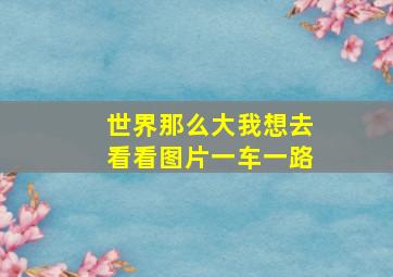 世界那么大我想去看看图片一车一路