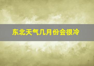 东北天气几月份会很冷