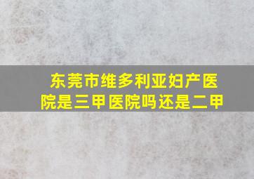 东莞市维多利亚妇产医院是三甲医院吗还是二甲