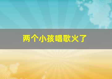 两个小孩唱歌火了