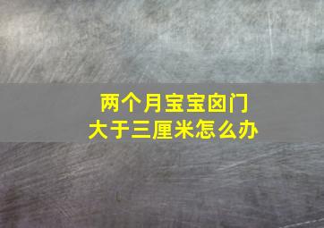 两个月宝宝囟门大于三厘米怎么办