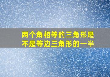 两个角相等的三角形是不是等边三角形的一半