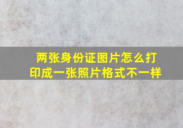 两张身份证图片怎么打印成一张照片格式不一样