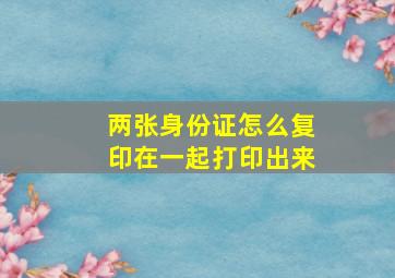 两张身份证怎么复印在一起打印出来