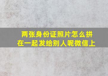 两张身份证照片怎么拼在一起发给别人呢微信上