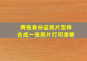 两张身份证照片怎样合成一张照片打印清晰