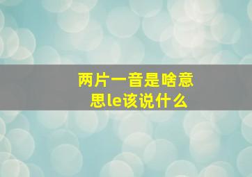 两片一音是啥意思le该说什么