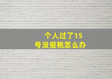 个人过了15号没报税怎么办