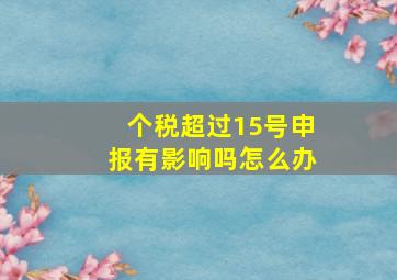 个税超过15号申报有影响吗怎么办