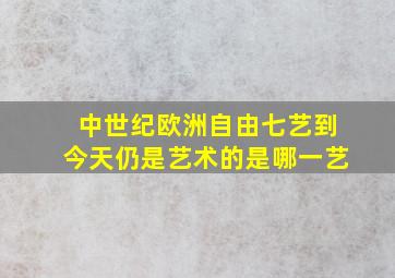 中世纪欧洲自由七艺到今天仍是艺术的是哪一艺