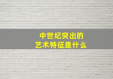 中世纪突出的艺术特征是什么