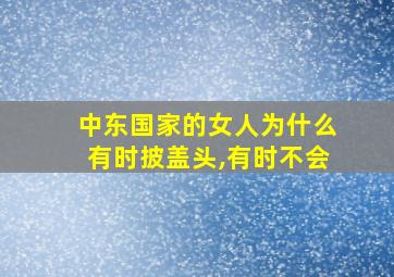 中东国家的女人为什么有时披盖头,有时不会