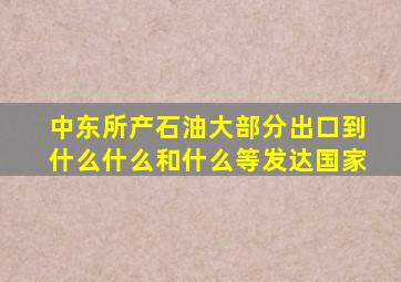 中东所产石油大部分出口到什么什么和什么等发达国家