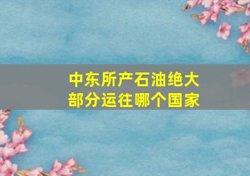 中东所产石油绝大部分运往哪个国家