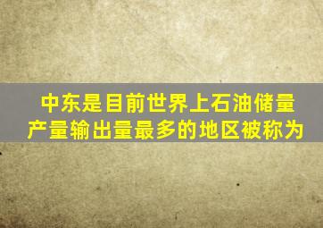 中东是目前世界上石油储量产量输出量最多的地区被称为