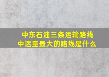 中东石油三条运输路线中运量最大的路线是什么