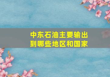 中东石油主要输出到哪些地区和国家