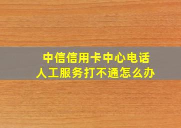 中信信用卡中心电话人工服务打不通怎么办