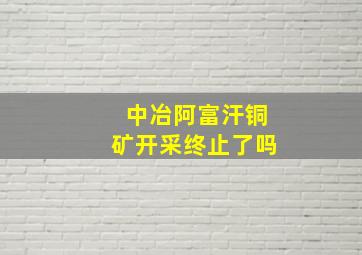 中冶阿富汗铜矿开采终止了吗