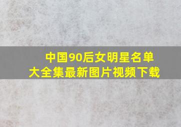 中国90后女明星名单大全集最新图片视频下载