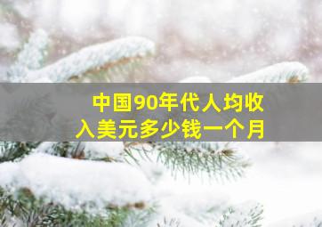 中国90年代人均收入美元多少钱一个月