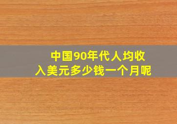 中国90年代人均收入美元多少钱一个月呢