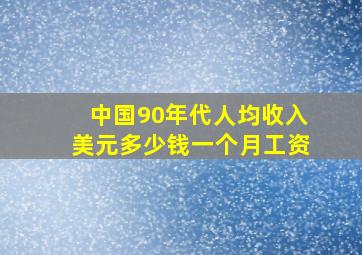 中国90年代人均收入美元多少钱一个月工资