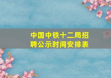 中国中铁十二局招聘公示时间安排表