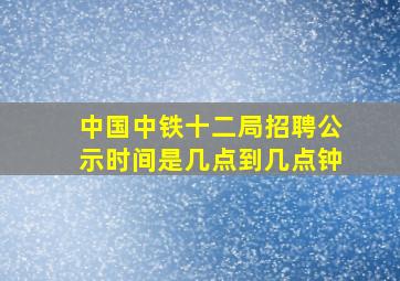 中国中铁十二局招聘公示时间是几点到几点钟