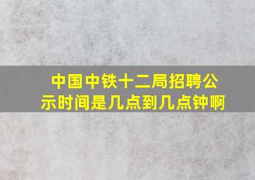 中国中铁十二局招聘公示时间是几点到几点钟啊