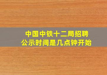 中国中铁十二局招聘公示时间是几点钟开始