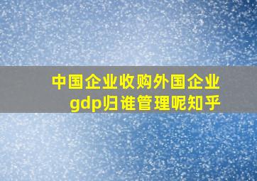 中国企业收购外国企业gdp归谁管理呢知乎