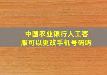 中国农业银行人工客服可以更改手机号码吗