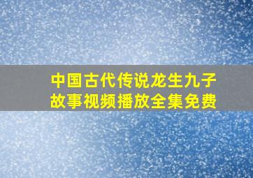 中国古代传说龙生九子故事视频播放全集免费