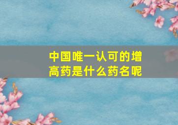 中国唯一认可的增高药是什么药名呢