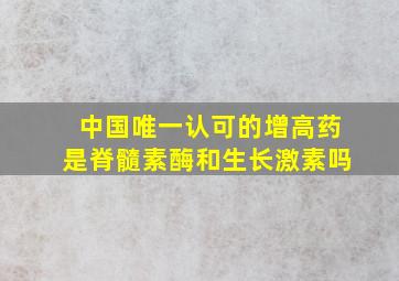 中国唯一认可的增高药是脊髓素酶和生长激素吗