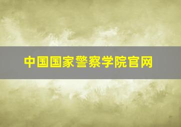 中国国家警察学院官网