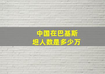 中国在巴基斯坦人数是多少万