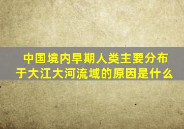 中国境内早期人类主要分布于大江大河流域的原因是什么