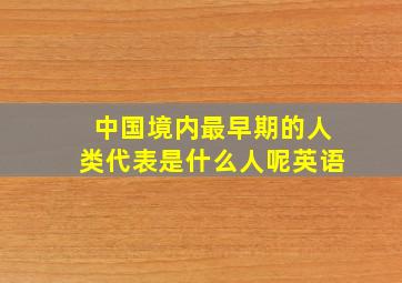 中国境内最早期的人类代表是什么人呢英语