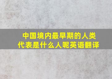 中国境内最早期的人类代表是什么人呢英语翻译