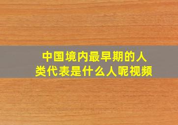 中国境内最早期的人类代表是什么人呢视频