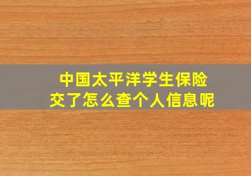 中国太平洋学生保险交了怎么查个人信息呢