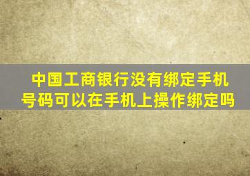 中国工商银行没有绑定手机号码可以在手机上操作绑定吗